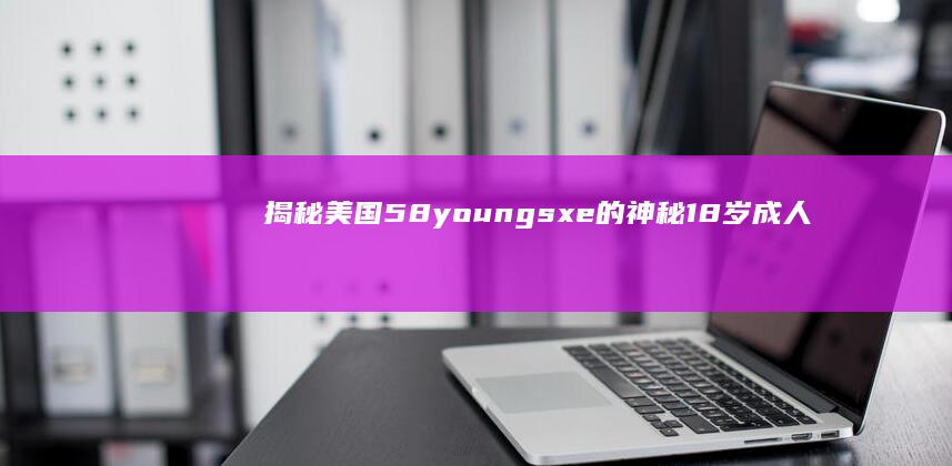 揭秘美国58youngsxe的神秘18岁成人世界